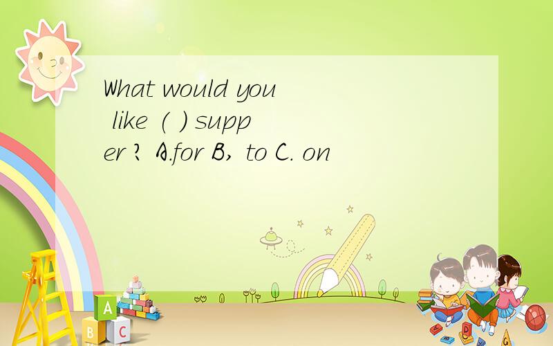 What would you like ( ) supper ? A.for B, to C. on