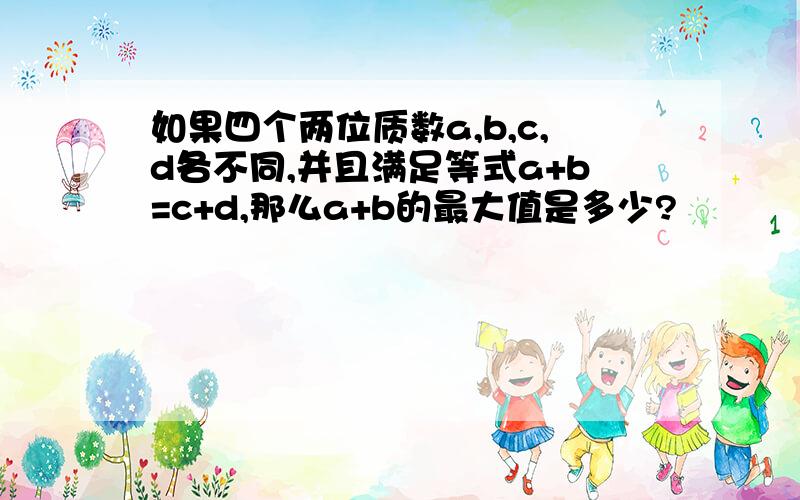 如果四个两位质数a,b,c,d各不同,并且满足等式a+b=c+d,那么a+b的最大值是多少?