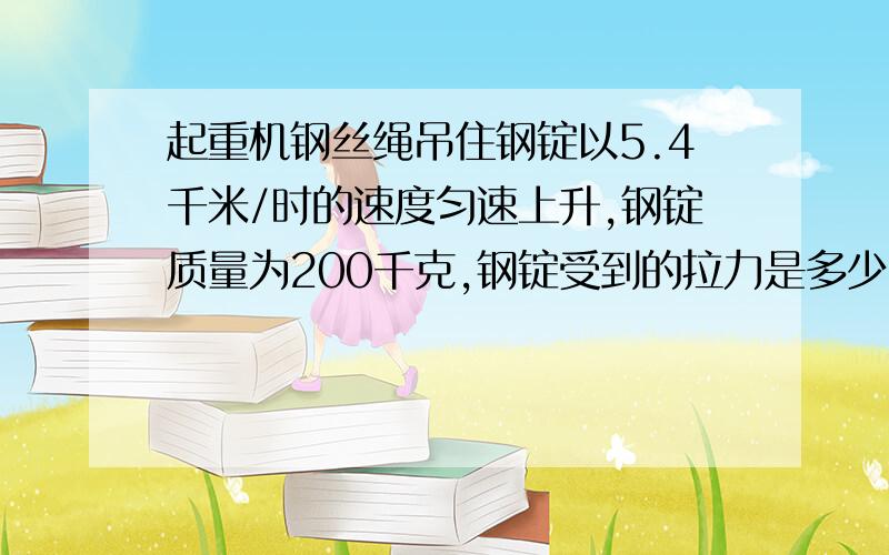 起重机钢丝绳吊住钢锭以5.4千米/时的速度匀速上升,钢锭质量为200千克,钢锭受到的拉力是多少科学