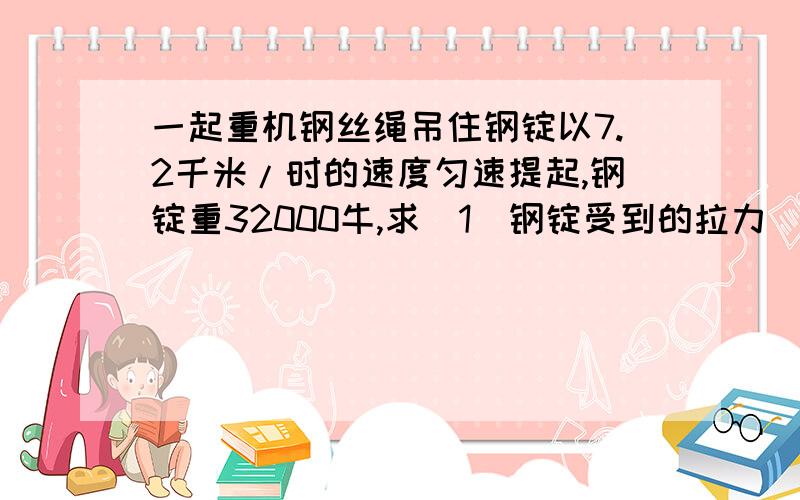 一起重机钢丝绳吊住钢锭以7.2千米/时的速度匀速提起,钢锭重32000牛,求(1)钢锭受到的拉力（2）钢锭匀速上升6米,需要多少时间?