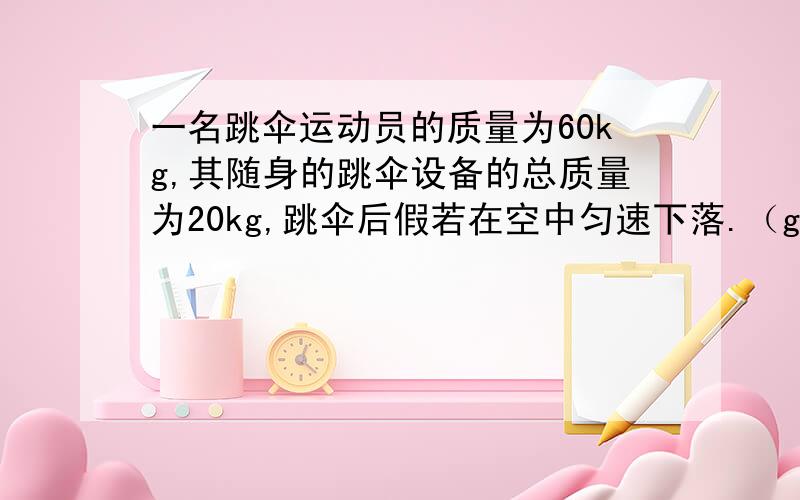 一名跳伞运动员的质量为60kg,其随身的跳伞设备的总质量为20kg,跳伞后假若在空中匀速下落.（g取10N/kg）在匀速下落的过程中,他所受的空气阻力多大,阻力方向是怎样的?在匀速下落的过程中,他