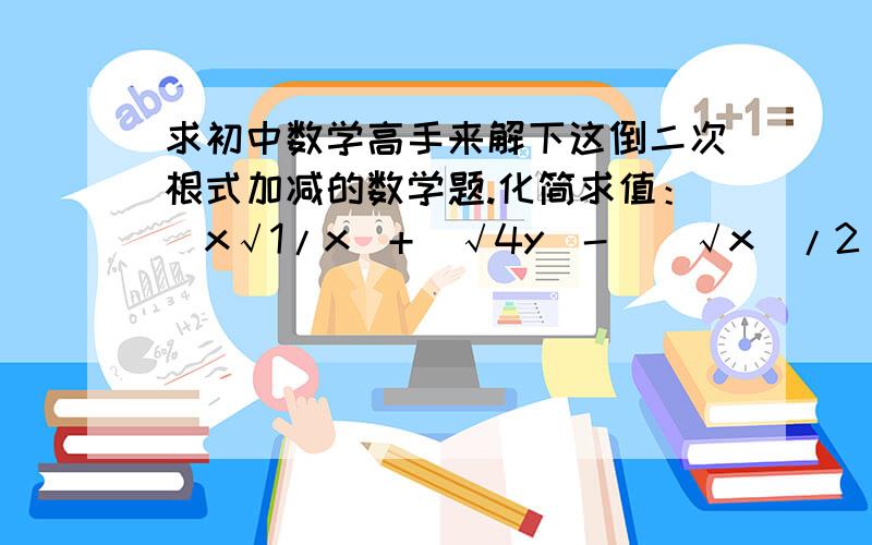 求初中数学高手来解下这倒二次根式加减的数学题.化简求值：(x√1/x)+(√4y)-[(√x)/2]+[(√y^3)/y],其中x＝4,y＝1/9