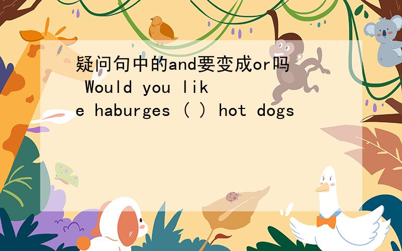 疑问句中的and要变成or吗 Would you like haburges ( ) hot dogs