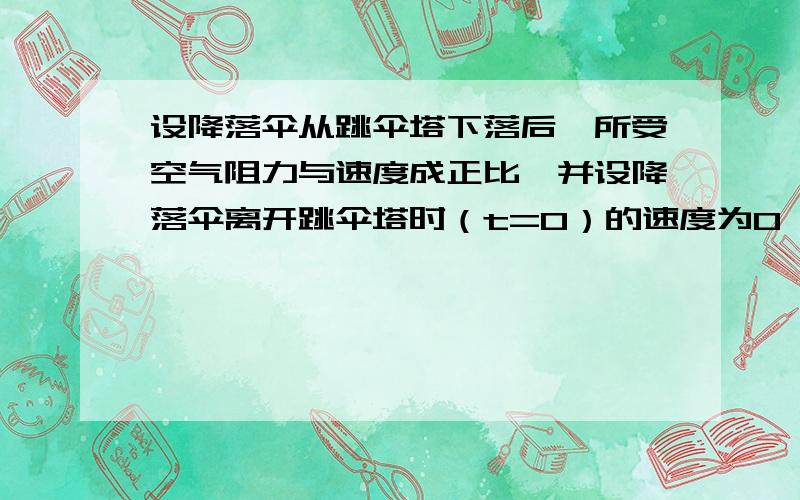 设降落伞从跳伞塔下落后,所受空气阻力与速度成正比,并设降落伞离开跳伞塔时（t=0）的速度为0,求降落伞下落速度与时间的函数关系谢谢 请用微分方程的知识解