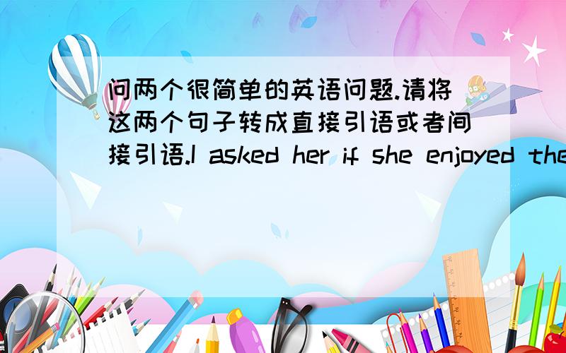 问两个很简单的英语问题.请将这两个句子转成直接引语或者间接引语.I asked her if she enjoyed the movie she had seen the day before.