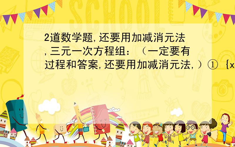 2道数学题,还要用加减消元法,三元一次方程组：（一定要有过程和答案,还要用加减消元法,）① {x+y+z=43x+y-2z=02x+3y+z=7② {3x+2y+5z=2x-2y-z=64x+2y-7z=30