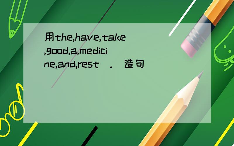 用the,have,take,good,a,medicine,and,rest（.）造句