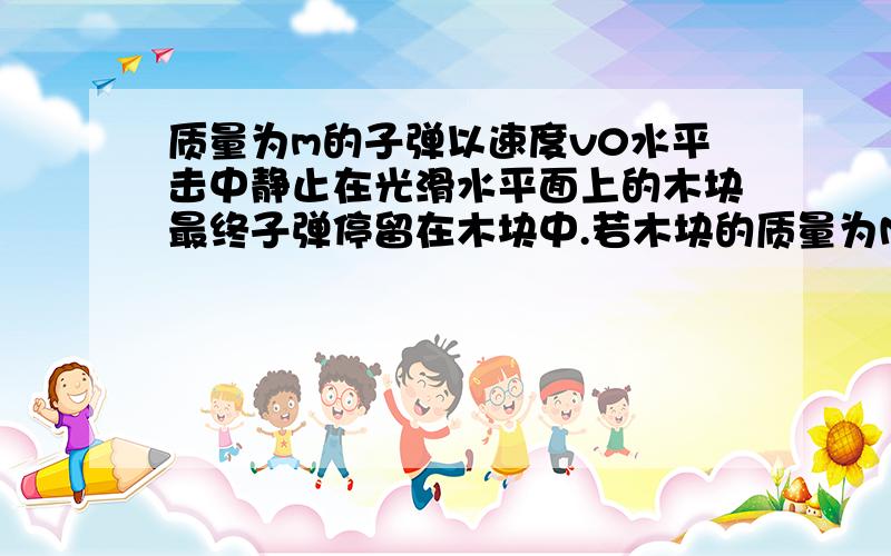 质量为m的子弹以速度v0水平击中静止在光滑水平面上的木块最终子弹停留在木块中.若木块的质量为M,子弹在木块中所受的阻力恒为f,求（1）子弹打进木块的速度（2）系统产生的内能