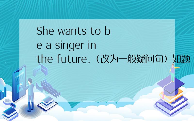 She wants to be a singer in the future.（改为一般疑问句）如题