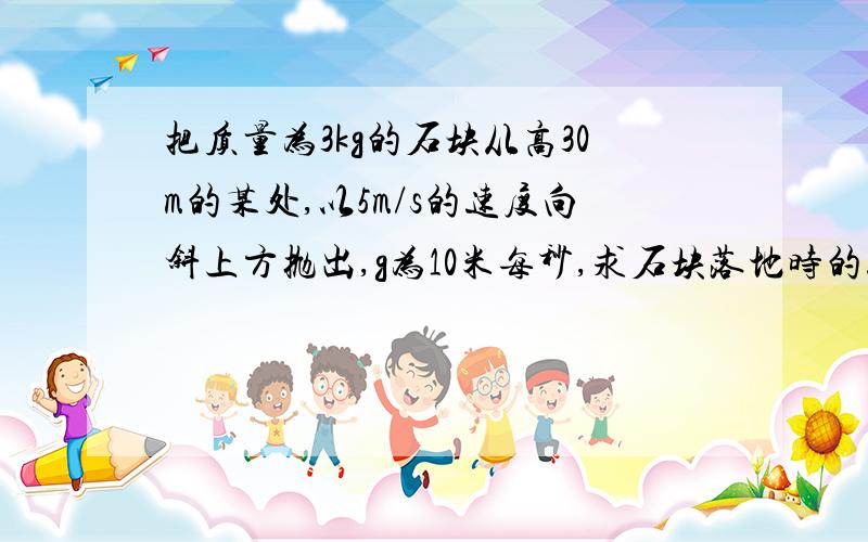 把质量为3kg的石块从高30m的某处,以5m/s的速度向斜上方抛出,g为10米每秒,求石块落地时的速率若石块在运动过程中克服空气阻力做了73.5J的功,石块落地的速率为多少?