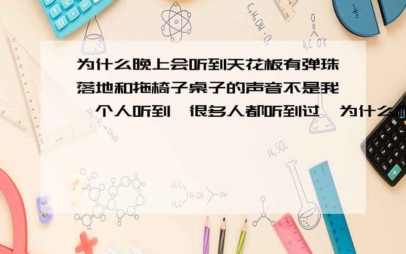 为什么晚上会听到天花板有弹珠落地和拖椅子桌子的声音不是我一个人听到,很多人都听到过,为什么啊