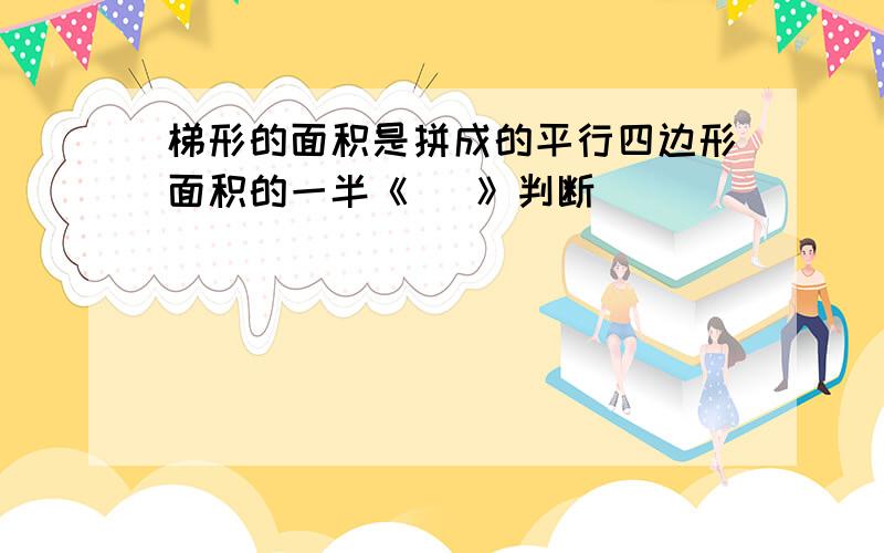 梯形的面积是拼成的平行四边形面积的一半《   》判断