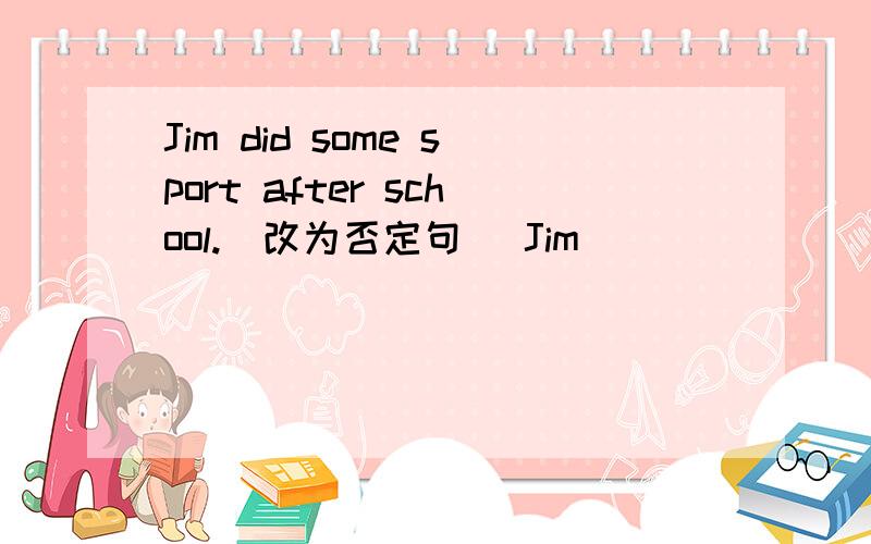Jim did some sport after school.(改为否定句） Jim ( ) ( ) ( ) sport after school.