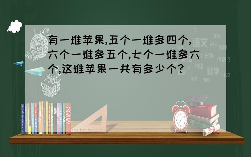 有一堆苹果,五个一堆多四个,六个一堆多五个,七个一堆多六个,这堆苹果一共有多少个?