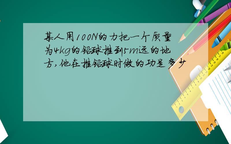 某人用100N的力把一个质量为4kg的铅球推到5m远的地方,他在推铅球时做的功是多少