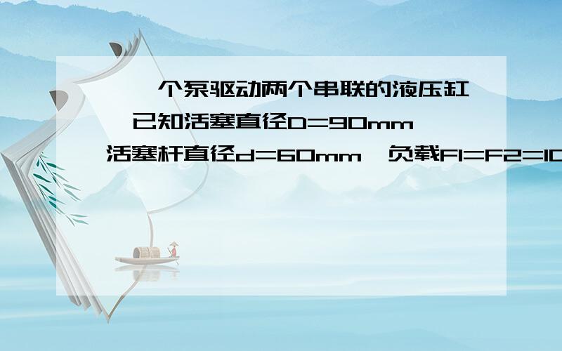 ,一个泵驱动两个串联的液压缸,已知活塞直径D=90mm,活塞杆直径d=60mm,负载F1=F2=10000N,