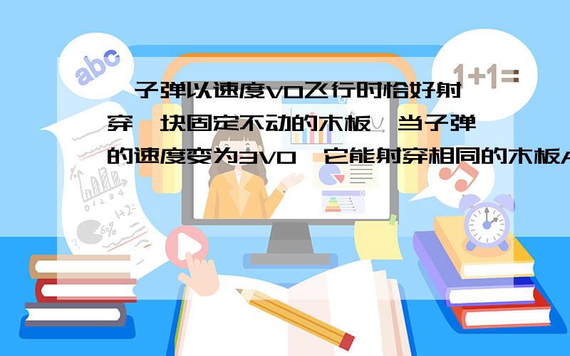 一子弹以速度V0飞行时恰好射穿一块固定不动的木板,当子弹的速度变为3V0,它能射穿相同的木板A、3块B、6块C、9块D、12块