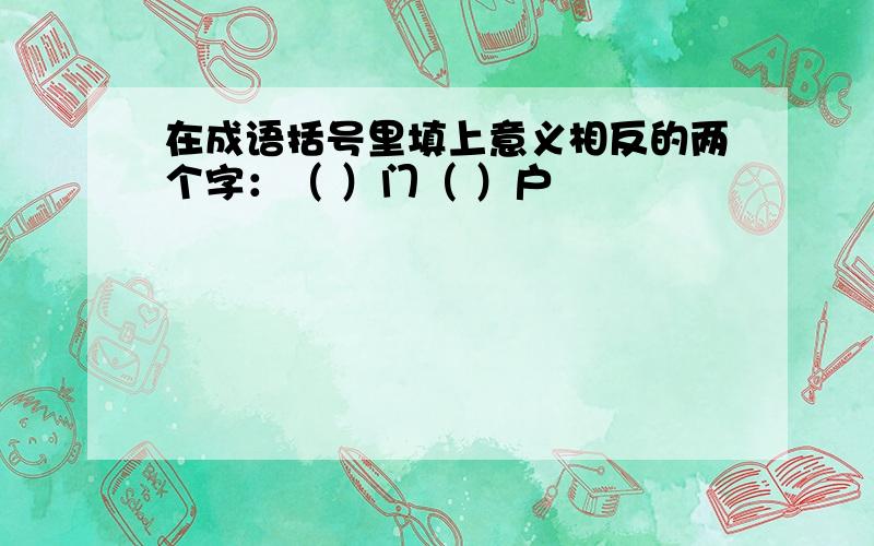 在成语括号里填上意义相反的两个字：（ ）门（ ）户