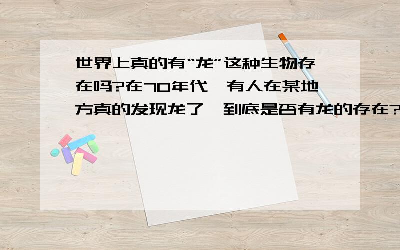 世界上真的有“龙”这种生物存在吗?在70年代`有人在某地方真的发现龙了`到底是否有龙的存在?还是只是传说?