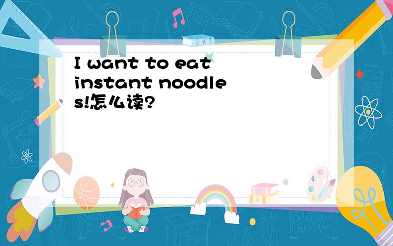 I want to eat instant noodles!怎么读?