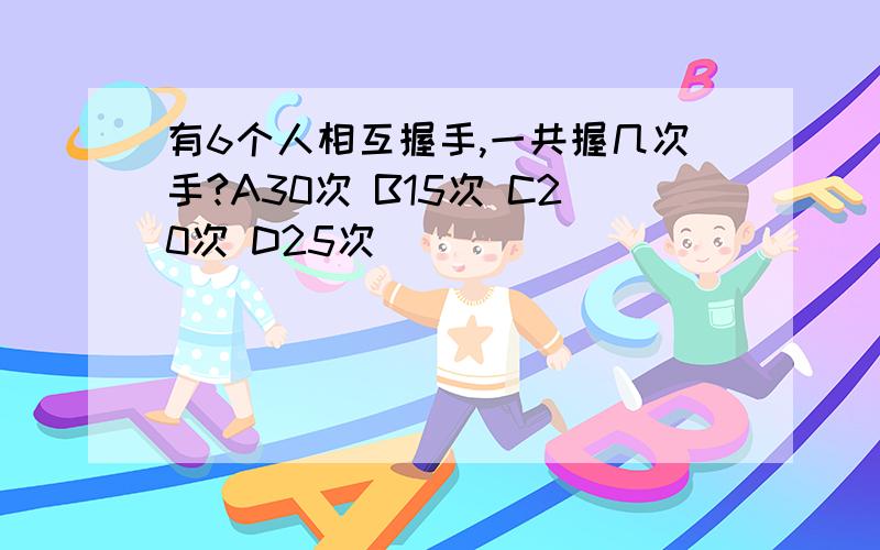 有6个人相互握手,一共握几次手?A30次 B15次 C20次 D25次