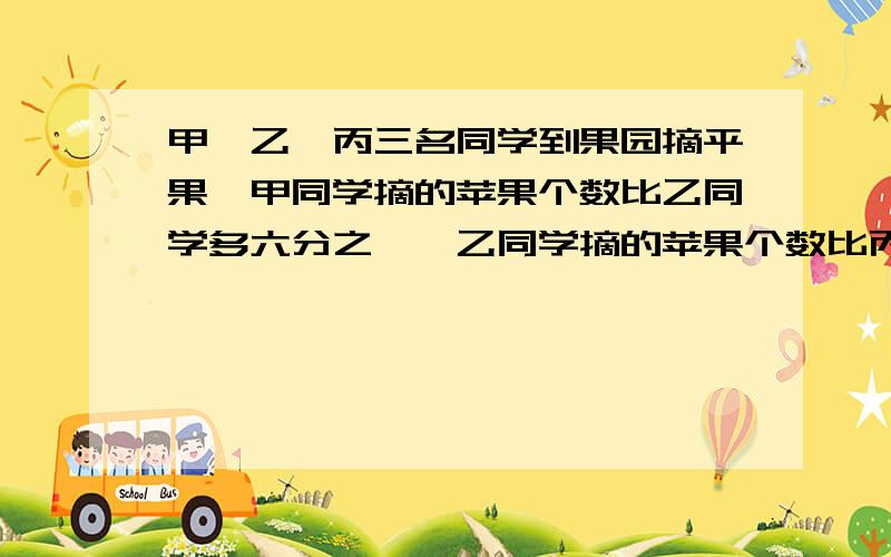 甲、乙、丙三名同学到果园摘平果、甲同学摘的苹果个数比乙同学多六分之一、乙同学摘的苹果个数比丙同学多六分之一.甲同学摘的苹果比丙同学多几分之几?如何确定谁比谁多多少?少多少?