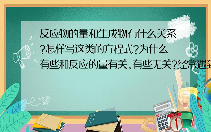 反应物的量和生成物有什么关系?怎样写这类的方程式?为什么有些和反应的量有关,有些无关?经常遇到这类和量多少有关的题,每次遇到都不知怎么办.什么是一元碱、一元酸、二元碱、二元酸?