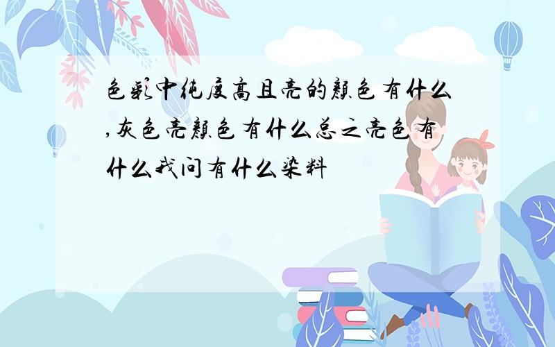 色彩中纯度高且亮的颜色有什么,灰色亮颜色有什么总之亮色有什么我问有什么染料