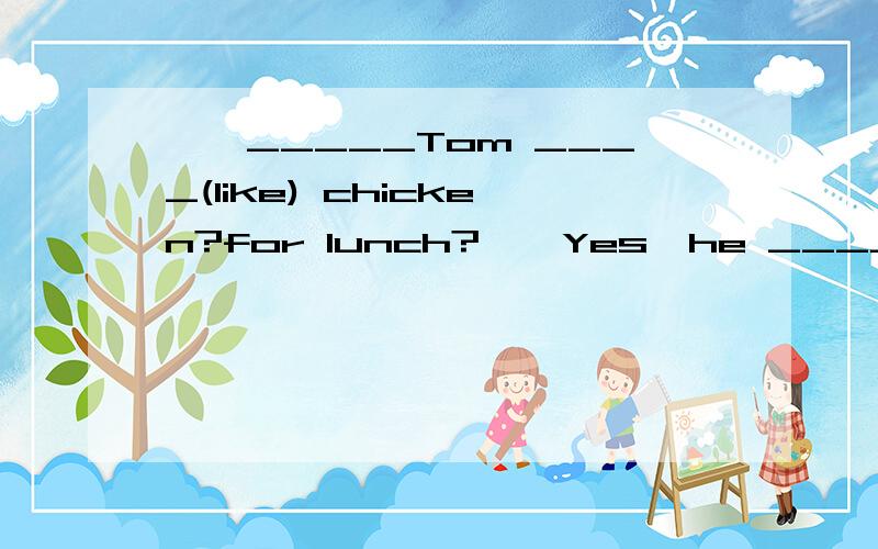 ——_____Tom ____(like) chicken?for lunch?——Yes,he ____(do).