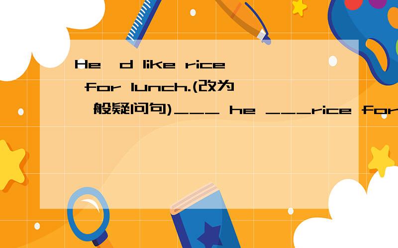 He'd like rice for lunch.(改为一般疑问句)___ he ___rice for lunch?