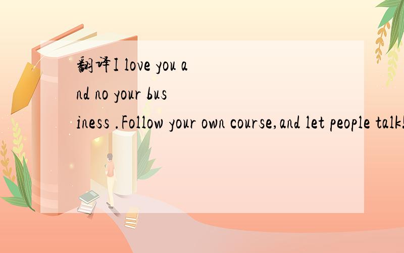 翻译I love you and no your business .Follow your own course,and let people talk!