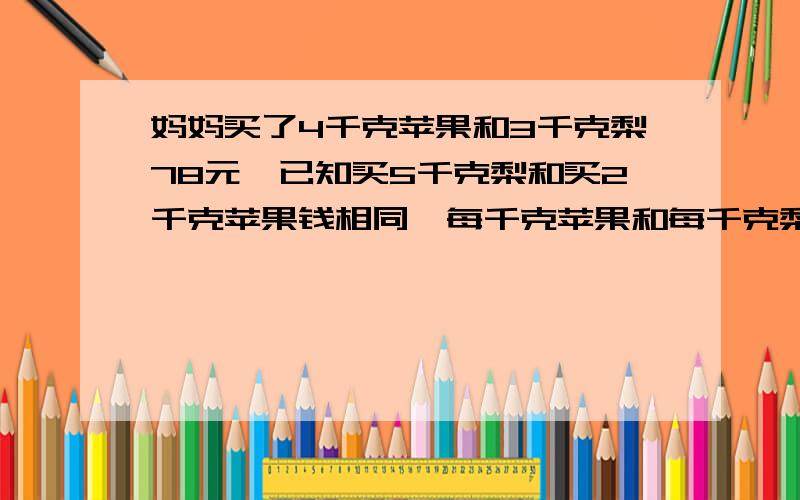 妈妈买了4千克苹果和3千克梨78元,已知买5千克梨和买2千克苹果钱相同,每千克苹果和每千克梨各买多少千克