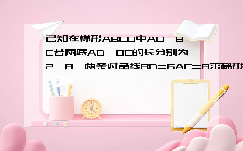 已知在梯形ABCD中AD∥BC若两底AD,BC的长分别为2,8,两条对角线BD=6AC=8求梯形的面积