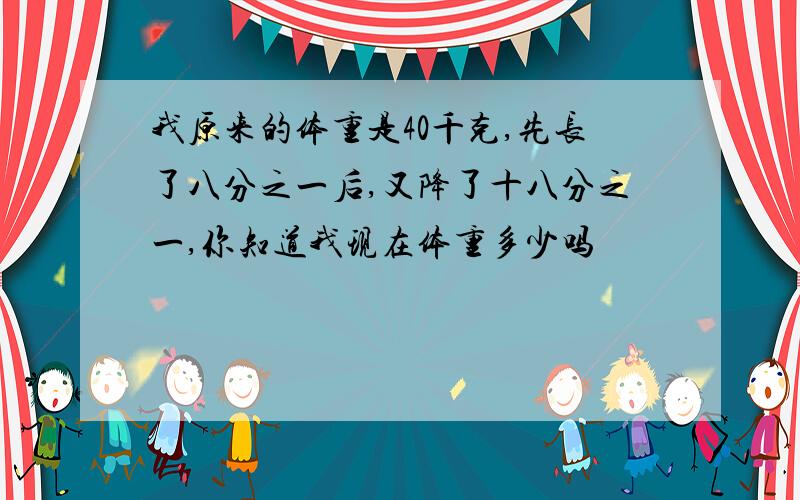 我原来的体重是40千克,先长了八分之一后,又降了十八分之一,你知道我现在体重多少吗