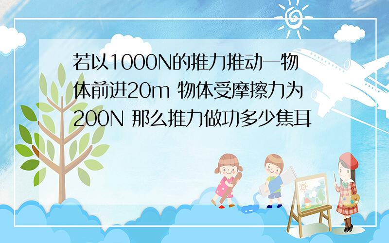 若以1000N的推力推动一物体前进20m 物体受摩擦力为200N 那么推力做功多少焦耳