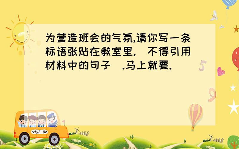 为营造班会的气氛,请你写一条标语张贴在教室里.（不得引用材料中的句子）.马上就要.