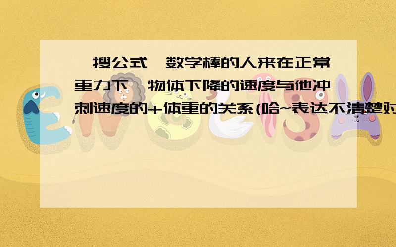 【搜公式】数学棒的人来在正常重力下,物体下降的速度与他冲刺速度的+体重的关系(哈~表达不清楚对不起哈)另外  在要一些生活中的数学公式   例如:速度X时间=路程等越多越好初中以上的公