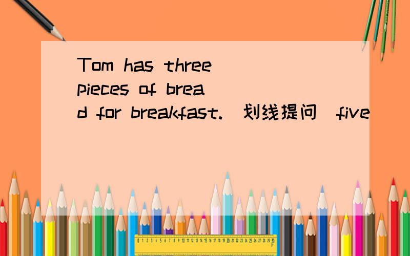 Tom has three pieces of bread for breakfast.(划线提问)five