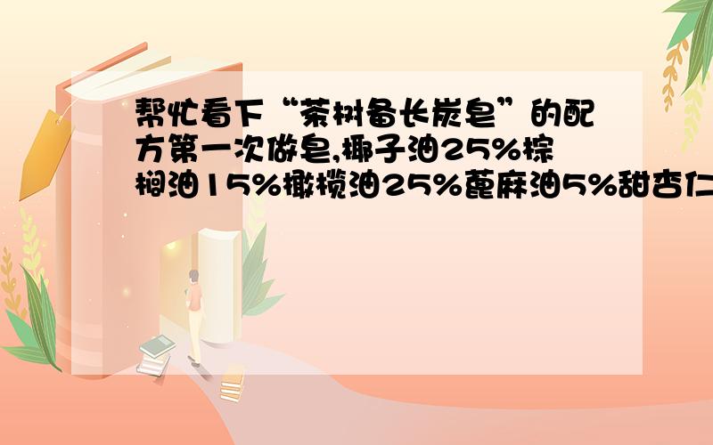 帮忙看下“茶树备长炭皂”的配方第一次做皂,椰子油25%棕榈油15%橄榄油25%蓖麻油5%甜杏仁油15%乳木果油10%月见油草油5%茶树精油备长炭粉3%