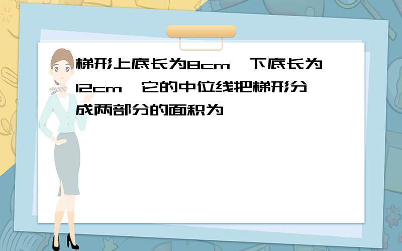 梯形上底长为8cm,下底长为12cm,它的中位线把梯形分成两部分的面积为