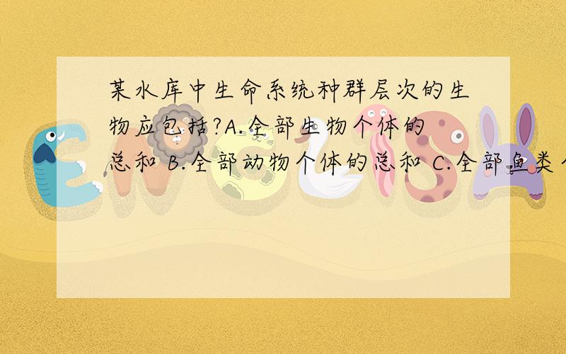 某水库中生命系统种群层次的生物应包括?A.全部生物个体的总和 B.全部动物个体的总和 C.全部鱼类个体的总和 D.全部鲫鱼个体的总和 答案D. A是否为群落? B和C怎么不是种群? 同种生物的所有