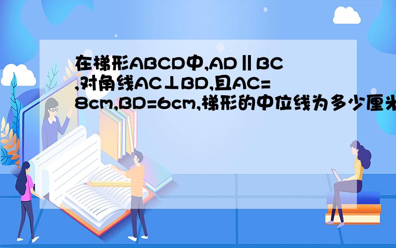 在梯形ABCD中,AD‖BC,对角线AC⊥BD,且AC=8cm,BD=6cm,梯形的中位线为多少厘米