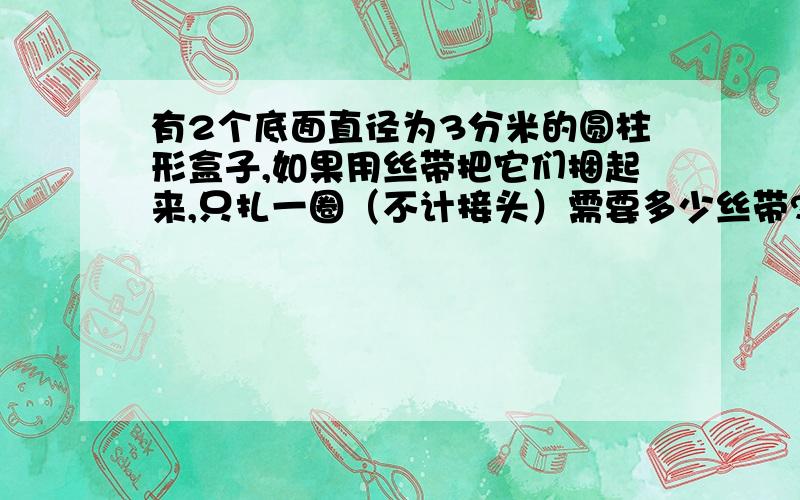 有2个底面直径为3分米的圆柱形盒子,如果用丝带把它们捆起来,只扎一圈（不计接头）需要多少丝带?