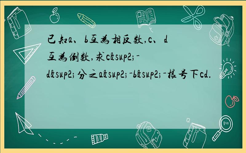 已知a、b互为相反数,c、d互为倒数,求c²-d²分之a²-b²-根号下cd.