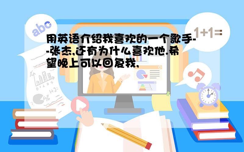 用英语介绍我喜欢的一个歌手--张杰,还有为什么喜欢他.希望晚上可以回复我,