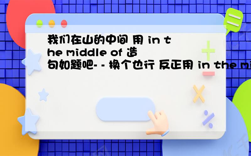 我们在山的中间 用 in the middle of 造句如题吧- - 换个也行 反正用 in the middle of 就好