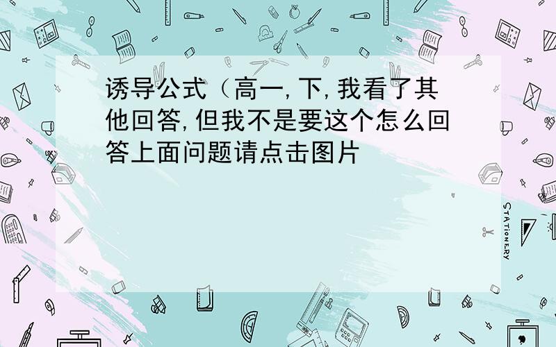 诱导公式（高一,下,我看了其他回答,但我不是要这个怎么回答上面问题请点击图片