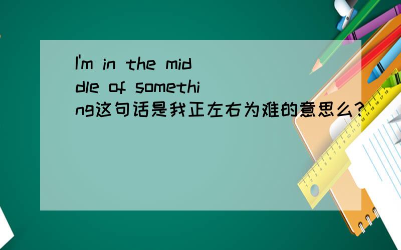 I'm in the middle of something这句话是我正左右为难的意思么?