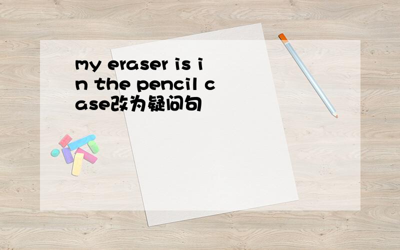 my eraser is in the pencil case改为疑问句