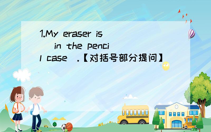 1.My eraser is (in the pencil case).【对括号部分提问】   ___is___eraser?